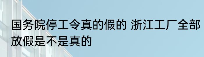 国务院停工令真的假的 浙江工厂全部放假是不是真的