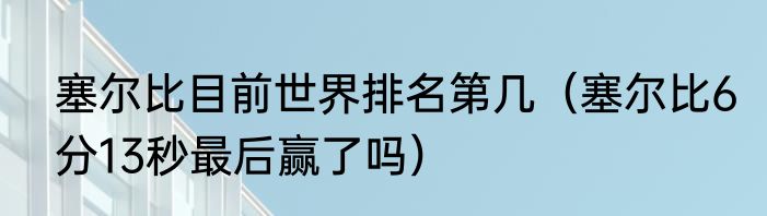 塞尔比目前世界排名第几（塞尔比6分13秒最后赢了吗）