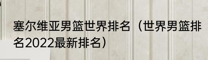塞尔维亚男篮世界排名（世界男篮排名2022最新排名）
