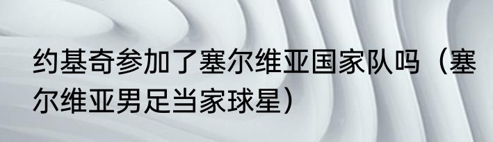 约基奇参加了塞尔维亚国家队吗（塞尔维亚男足当家球星）