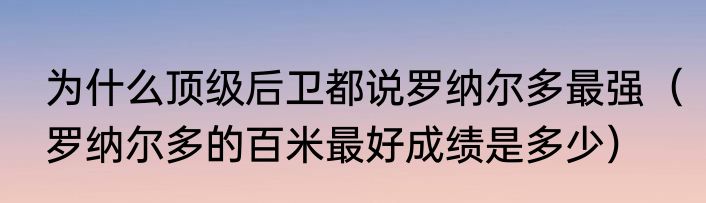 为什么顶级后卫都说罗纳尔多最强（罗纳尔多的百米最好成绩是多少）