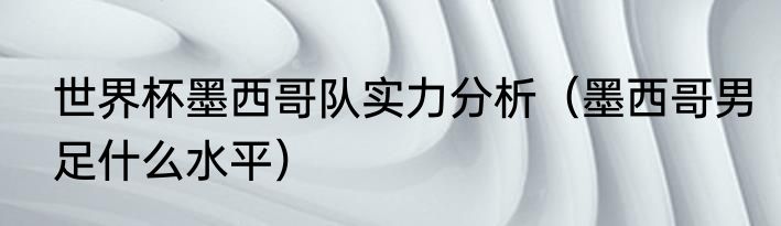 世界杯墨西哥队实力分析（墨西哥男足什么水平）