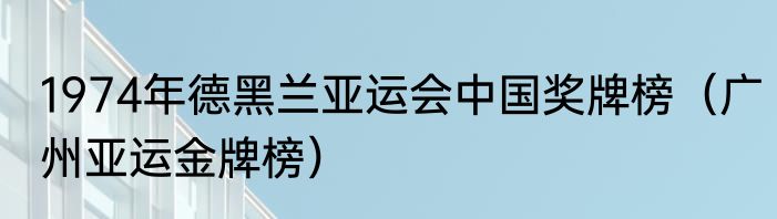 1974年德黑兰亚运会中国奖牌榜（广州亚运金牌榜）