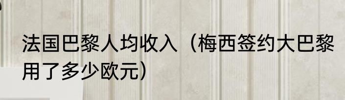 法国巴黎人均收入（梅西签约大巴黎用了多少欧元）