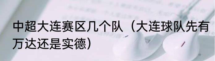 中超大连赛区几个队（大连球队先有万达还是实德）