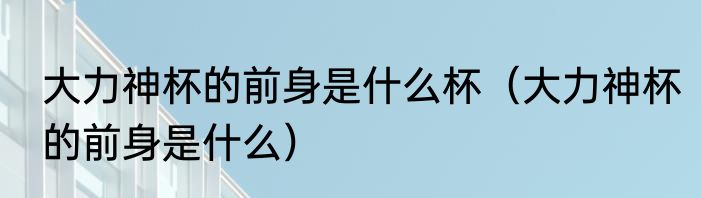 大力神杯的前身是什么杯（大力神杯的前身是什么）