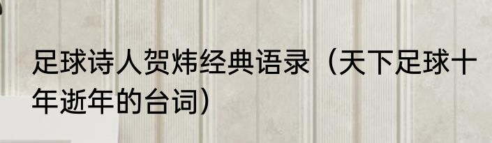 足球诗人贺炜经典语录（天下足球十年逝年的台词）