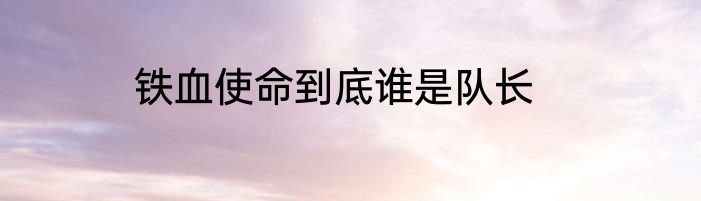 铁血使命到底谁是队长