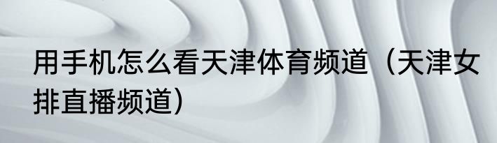 用手机怎么看天津体育频道（天津女排直播频道）