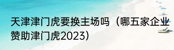 天津津门虎要换主场吗（哪五家企业赞助津门虎2023）