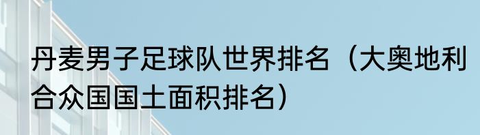丹麦男子足球队世界排名（大奥地利合众国国土面积排名）
