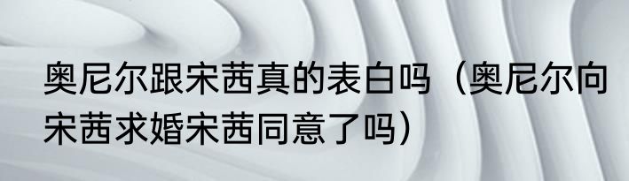 奥尼尔跟宋茜真的表白吗（奥尼尔向宋茜求婚宋茜同意了吗）