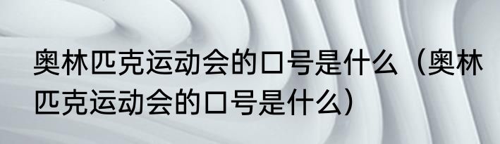 奥林匹克运动会的口号是什么（奥林匹克运动会的口号是什么）