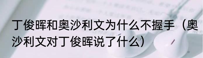 丁俊晖和奥沙利文为什么不握手（奥沙利文对丁俊晖说了什么）
