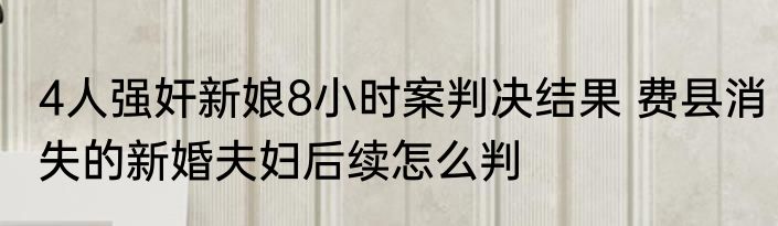 4人强奸新娘8小时案判决结果 费县消失的新婚夫妇后续怎么判