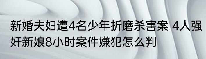 新婚夫妇遭4名少年折磨杀害案 4人强奸新娘8小时案件嫌犯怎么判