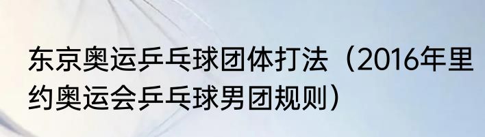 东京奥运乒乓球团体打法（2016年里约奥运会乒乓球男团规则）