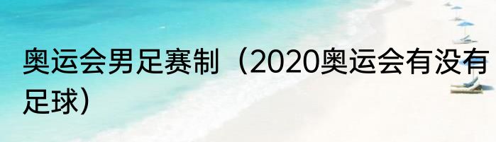 奥运会男足赛制（2020奥运会有没有足球）
