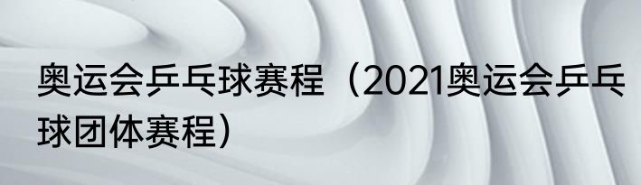 奥运会乒乓球赛程（2021奥运会乒乓球团体赛程）