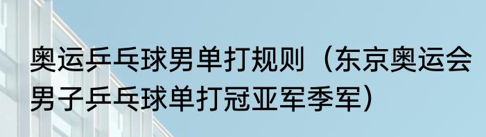 奥运乒乓球男单打规则（东京奥运会男子乒乓球单打冠亚军季军）