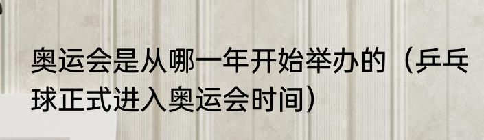 奥运会是从哪一年开始举办的（乒乓球正式进入奥运会时间）