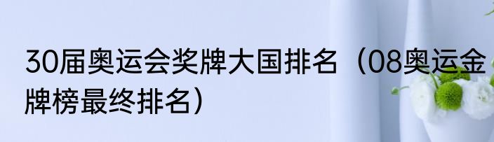30届奥运会奖牌大国排名（08奥运金牌榜最终排名）