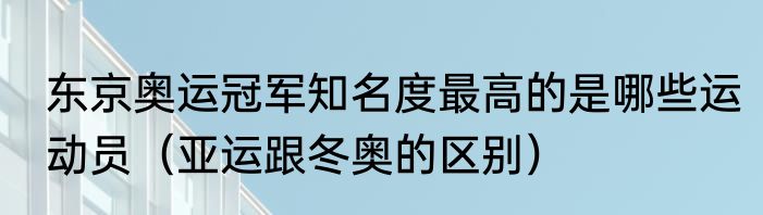 东京奥运冠军知名度最高的是哪些运动员（亚运跟冬奥的区别）