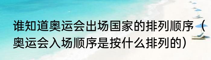 谁知道奥运会出场国家的排列顺序（奥运会入场顺序是按什么排列的）