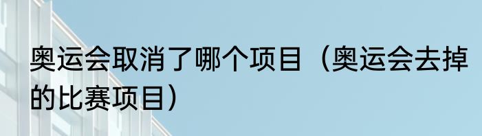 奥运会取消了哪个项目（奥运会去掉的比赛项目）