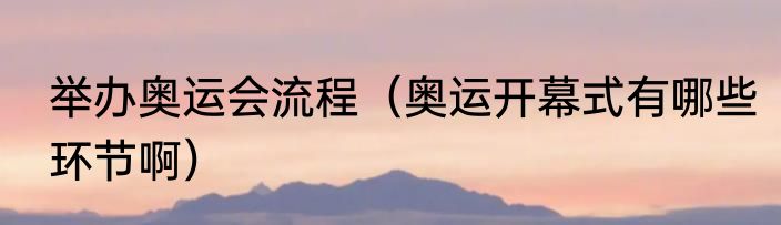 举办奥运会流程（奥运开幕式有哪些环节啊）
