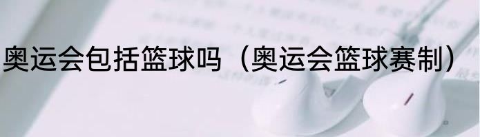 奥运会包括篮球吗（奥运会篮球赛制）