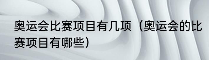 奥运会比赛项目有几项（奥运会的比赛项目有哪些）