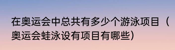 在奥运会中总共有多少个游泳项目（奥运会蛙泳设有项目有哪些）