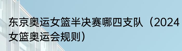 东京奥运女篮半决赛哪四支队（2024女篮奥运会规则）