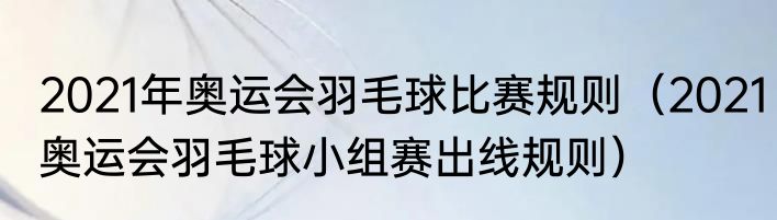 2021年奥运会羽毛球比赛规则（2021奥运会羽毛球小组赛出线规则）
