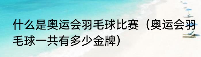 什么是奥运会羽毛球比赛（奥运会羽毛球一共有多少金牌）