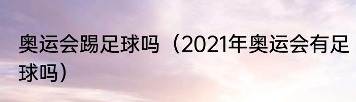 奥运会踢足球吗（2021年奥运会有足球吗）