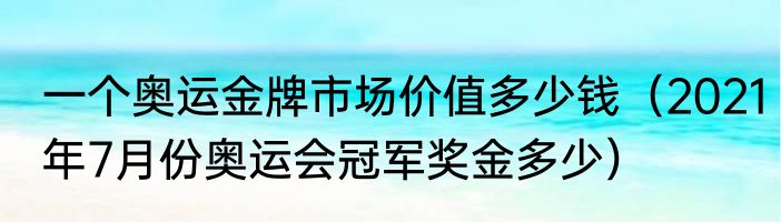 一个奥运金牌市场价值多少钱（2021年7月份奥运会冠军奖金多少）