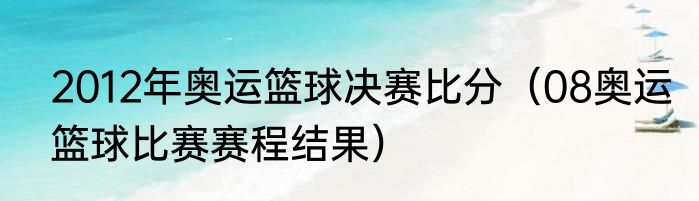 2012年奥运篮球决赛比分（08奥运篮球比赛赛程结果）