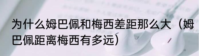 为什么姆巴佩和梅西差距那么大（姆巴佩距离梅西有多远）