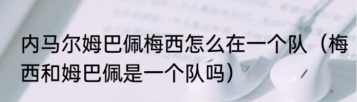 内马尔姆巴佩梅西怎么在一个队（梅西和姆巴佩是一个队吗）