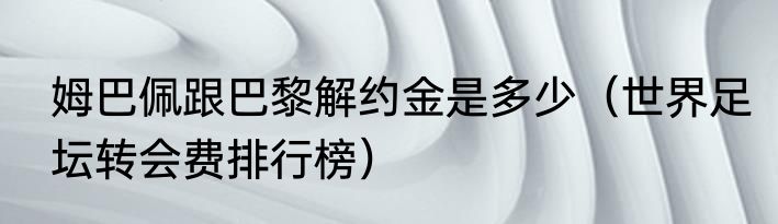 姆巴佩跟巴黎解约金是多少（世界足坛转会费排行榜）