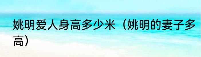 姚明爱人身高多少米（姚明的妻子多高）