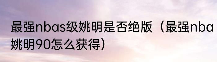 最强nbas级姚明是否绝版（最强nba姚明90怎么获得）