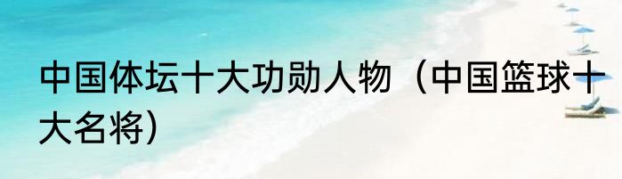 中国体坛十大功勋人物(中国篮球十大名将)