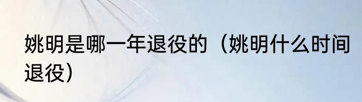 姚明是哪一年退役的（姚明什么时间退役）