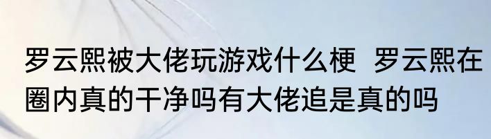 罗云熙被大佬玩游戏什么梗  罗云熙在圈内真的干净吗有大佬追是真的吗