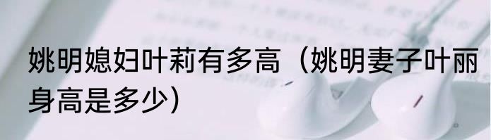 姚明媳妇叶莉有多高（姚明妻子叶丽身高是多少）