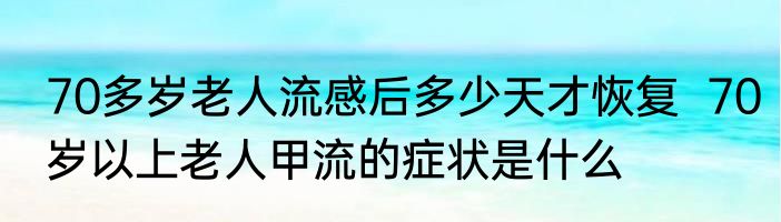 70多岁老人流感后多少天才恢复  70岁以上老人甲流的症状是什么