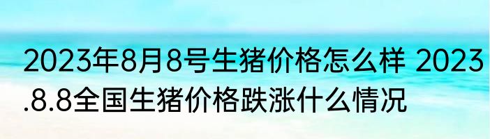 2023年8月8号生猪价格怎么样 2023.8.8全国生猪价格跌涨什么情况